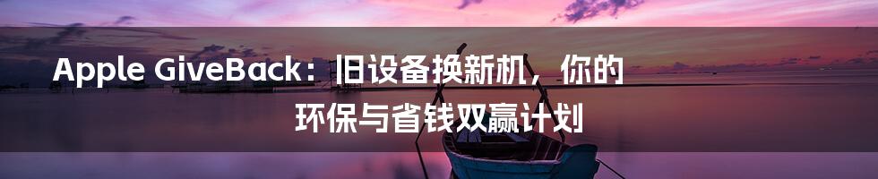 Apple GiveBack:旧设备换新机,你的环保与省钱双赢计划