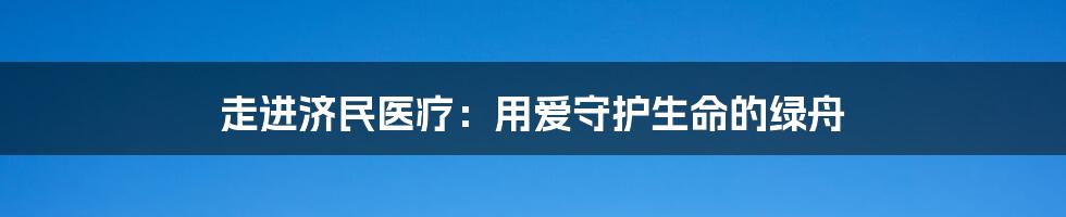 走进济民医疗:用爱守护生命的绿舟