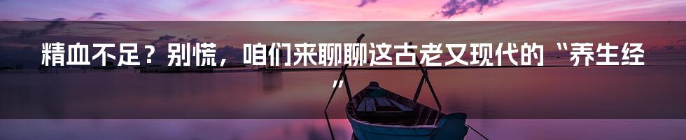 精血不足?别慌,咱们来聊聊这古老又现代的“养生经”