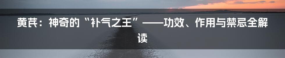 黄芪：神奇的“补气之王”——功效、作用与禁忌全解读