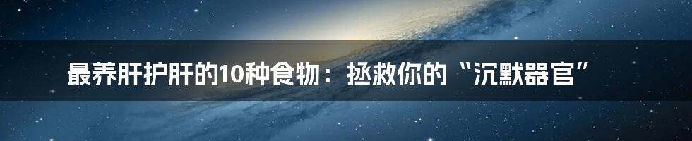 最养肝护肝的10种食物:拯救你的“沉默器官”