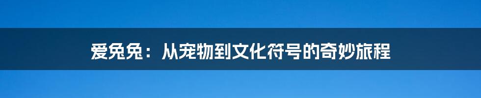 爱兔兔:从宠物到文化符号的奇妙旅程
