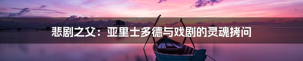悲剧之父:亚里士多德与戏剧的灵魂拷问