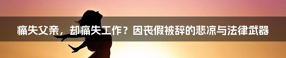痛失父亲,却痛失工作?因丧假被辞的悲凉与法律武器