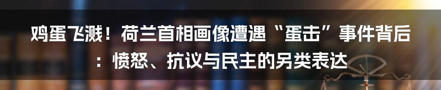 鸡蛋飞溅！荷兰首相画像遭遇“蛋击”事件背后：愤怒、抗议与民主的另类表达