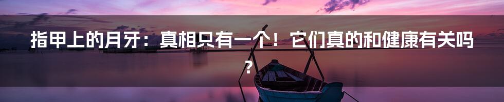 指甲上的月牙：真相只有一个！它们真的和健康有关吗？