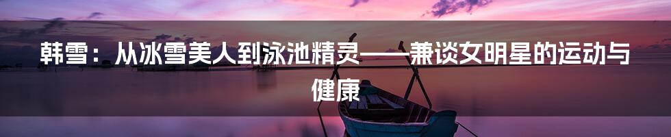 韩雪:从冰雪美人到泳池精灵——兼谈女明星的运动与健康