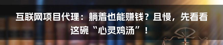 互联网项目代理:躺着也能赚钱?且慢,先看看这碗“心灵鸡汤”!