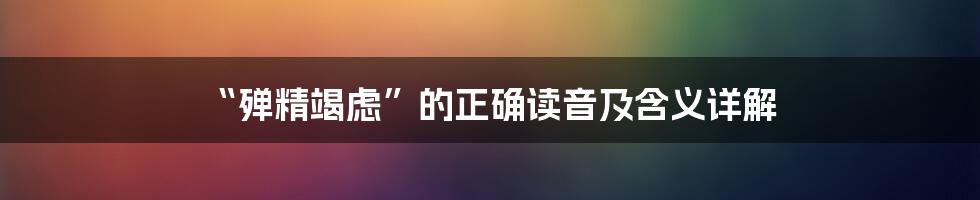 “殚精竭虑”的正确读音及含义详解