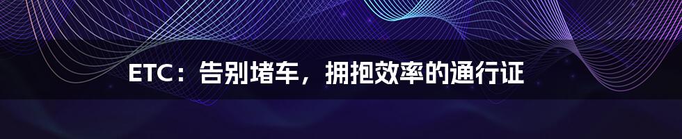 ETC：告别堵车，拥抱效率的通行证