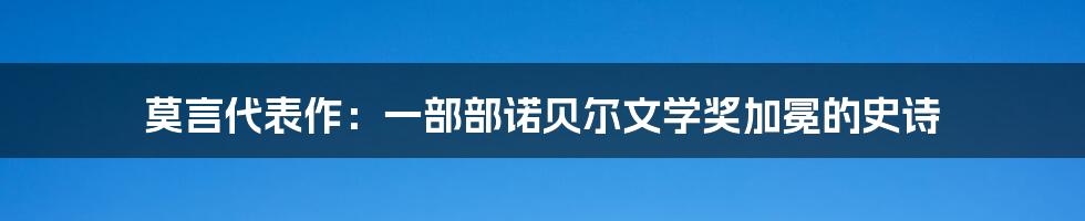 莫言代表作：一部部诺贝尔文学奖加冕的史诗