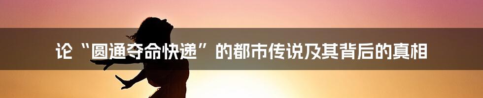 论“圆通夺命快递”的都市传说及其背后的真相