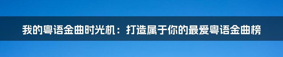 我的粤语金曲时光机:打造属于你的最爱粤语金曲榜