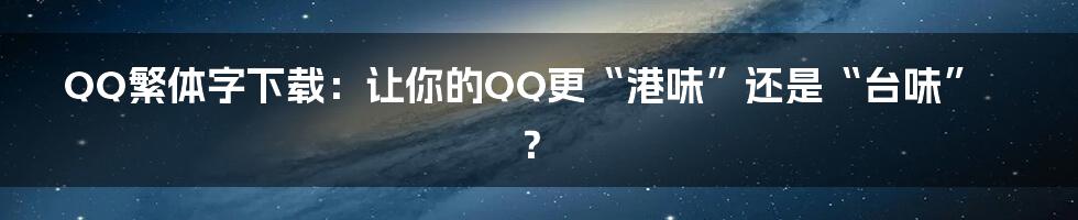 QQ繁体字下载:让你的QQ更“港味”还是“台味”?
