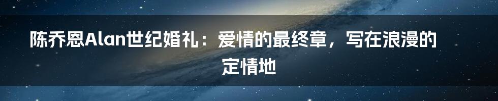 陈乔恩Alan世纪婚礼:爱情的最终章,写在浪漫的定情地