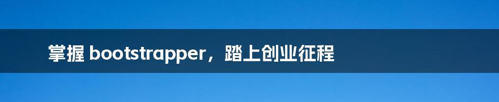 掌握 bootstrapper,踏上创业征程