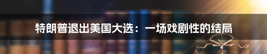 特朗普退出美国大选：一场戏剧性的结局