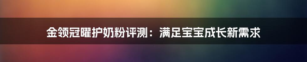 金领冠曜护奶粉评测：满足宝宝成长新需求