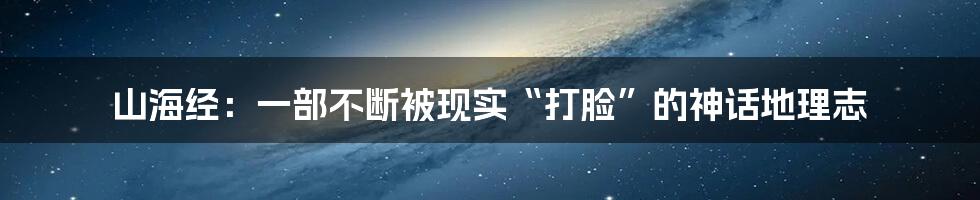 山海经:一部不断被现实“打脸”的神话地理志