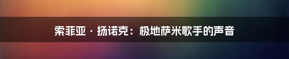 索菲亚·扬诺克：极地萨米歌手的声音