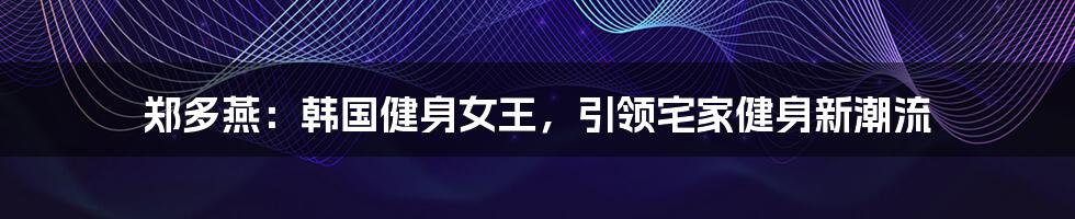 郑多燕：韩国健身女王，引领宅家健身新潮流