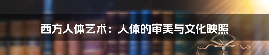 西方人体艺术：人体的审美与文化映照
