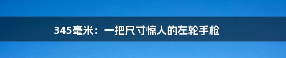 345毫米:一把尺寸惊人的左轮手枪