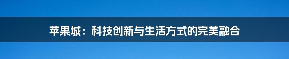 苹果城：科技创新与生活方式的完美融合