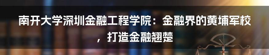 南开大学深圳金融工程学院：金融界的黄埔军校，打造金融翘楚