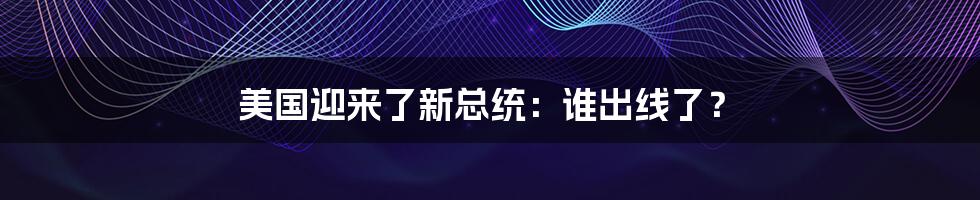 美国迎来了新总统:谁出线了?