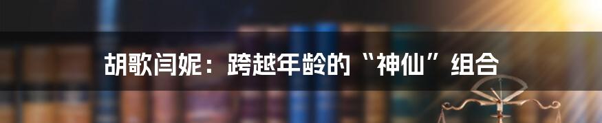 胡歌闫妮:跨越年龄的“神仙”组合