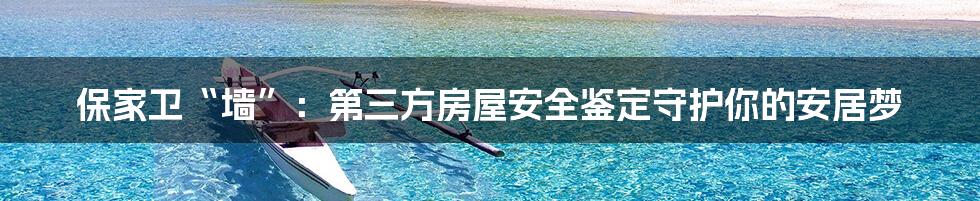保家卫“墙”:第三方房屋安全鉴定守护你的安居梦