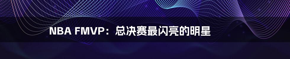 NBA FMVP:总决赛最闪亮的明星