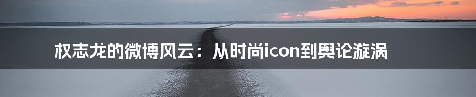 权志龙的微博风云：从时尚icon到舆论漩涡