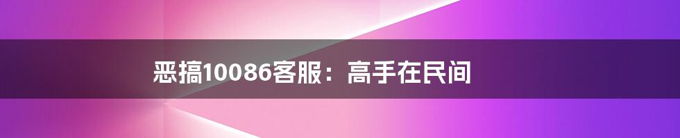 恶搞10086客服:高手在民间