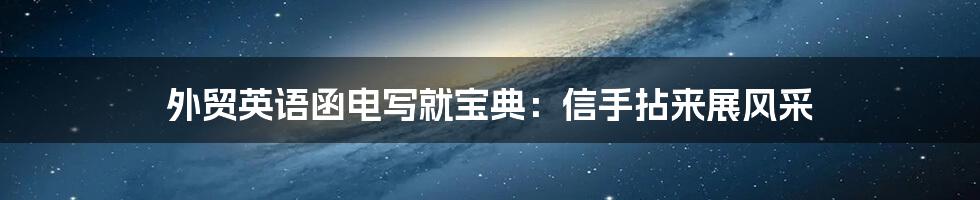 外贸英语函电写就宝典:信手拈来展风采