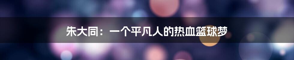 朱大同:一个平凡人的热血篮球梦