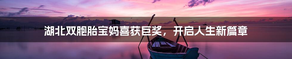 湖北双胞胎宝妈喜获巨奖,开启人生新篇章