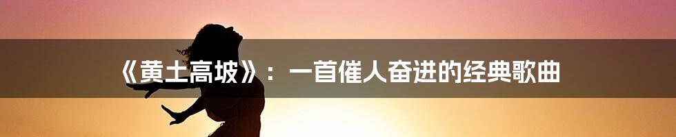 《黄土高坡》：一首催人奋进的经典歌曲