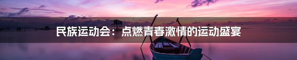 民族运动会：点燃青春激情的运动盛宴