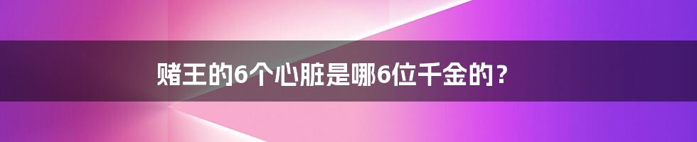 赌王的6个心脏是哪6位千金的?