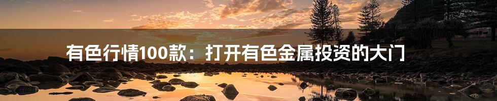 有色行情100款:打开有色金属投资的大门