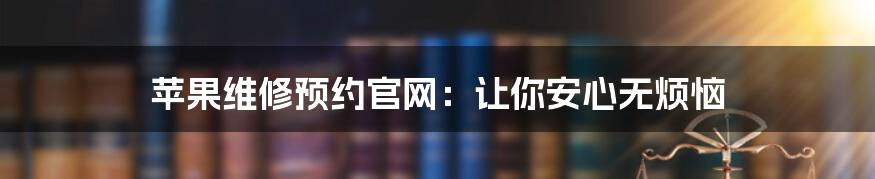 苹果维修预约官网:让你安心无烦恼