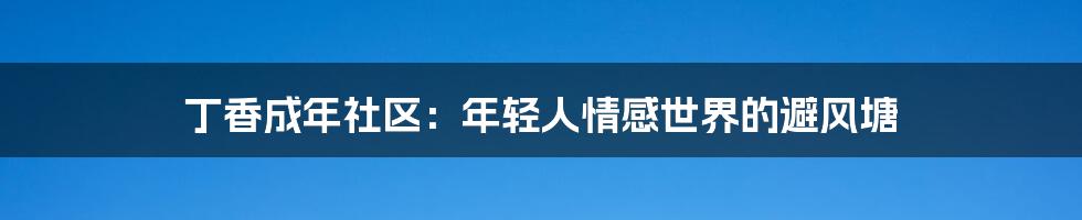 丁香成年社区：年轻人情感世界的避风塘