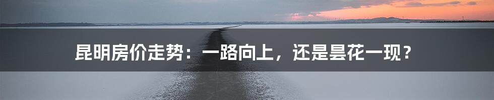 昆明房价走势：一路向上，还是昙花一现？