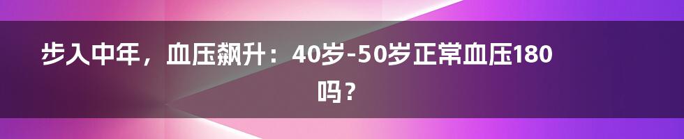 步入中年,血压飙升:40岁-50岁正常血压180吗?
