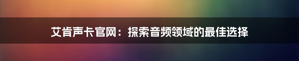 艾肯声卡官网:探索音频领域的最佳选择
