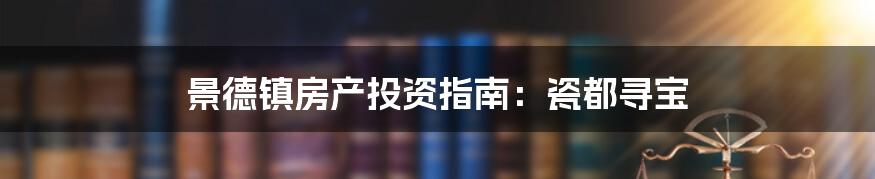 景德镇房产投资指南：瓷都寻宝