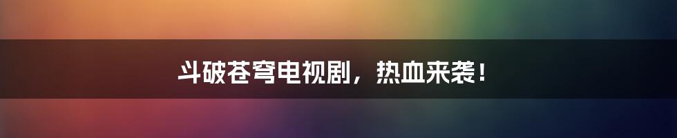 斗破苍穹电视剧,热血来袭!