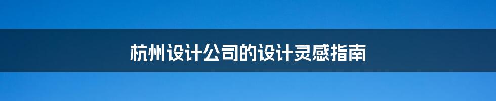杭州设计公司的设计灵感指南
